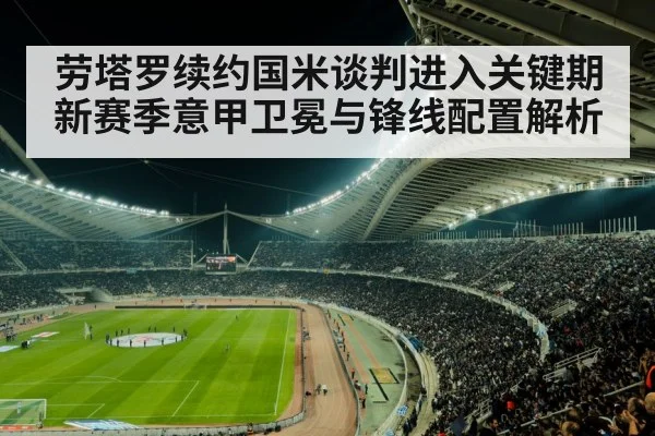 劳塔罗续约国米谈判进入关键期 新赛季意甲卫冕与锋线配置解析