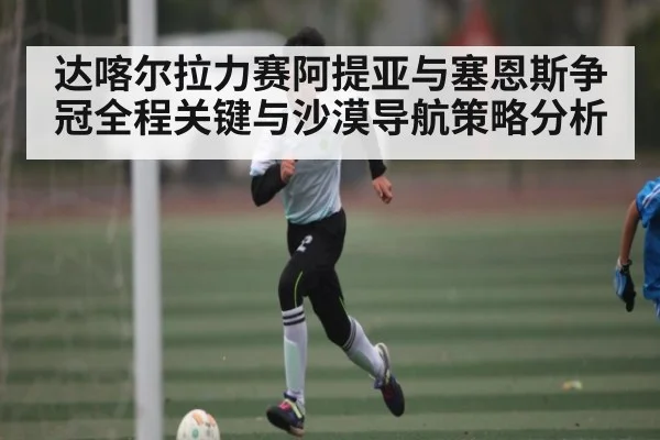 达喀尔拉力赛阿提亚与塞恩斯争冠全程关键与沙漠导航策略分析