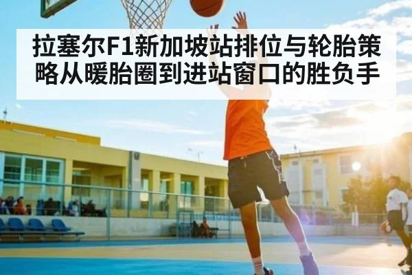 拉塞尔F1新加坡站排位与轮胎策略从暖胎圈到进站窗口的胜负手