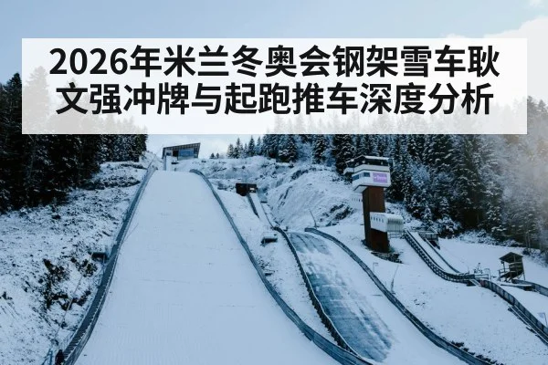 2026年米兰冬奥会钢架雪车耿文强冲牌与起跑推车深度分析