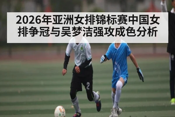 2026年亚洲女排锦标赛中国女排争冠与吴梦洁强攻成色分析