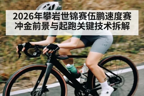 2026年攀岩世锦赛伍鹏速度赛冲金前景与起跑关键技术拆解